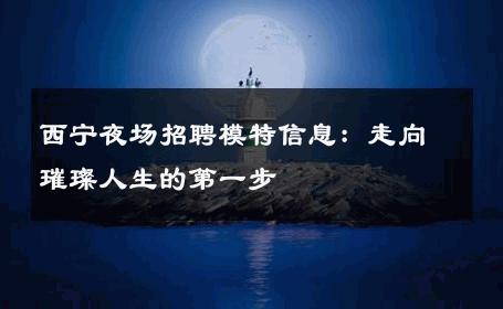西宁夜场招聘模特信息：走向璀璨人生的第一步