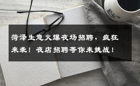 菏泽生意火爆夜场招聘，疯狂来袭！夜店招聘等你来挑战！