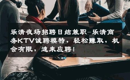 乐清夜场招聘日结兼职-乐清商务KTV诚聘模特，轻松赚取，机会有限，速来应聘！
