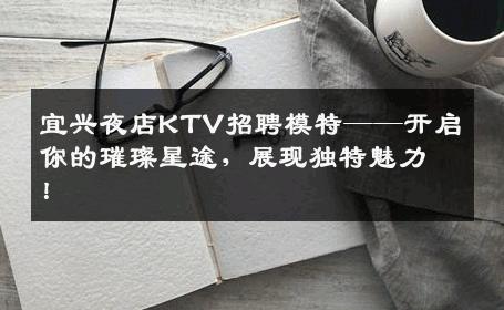 宜兴夜店KTV招聘模特——开启你的璀璨星途，展现独特魅力！