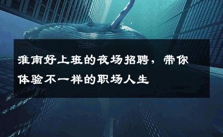 淮南好上班的夜场招聘，带你体验不一样的职场人生