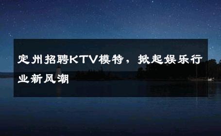 定州招聘KTV模特，掀起娱乐行业新风潮