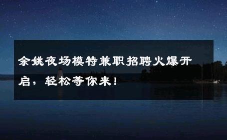 余姚夜场模特兼职招聘火爆开启，轻松等你来！