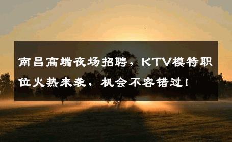 南昌高端夜场招聘，KTV模特职位火热来袭，机会不容错过！