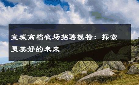 宣城高档夜场招聘模特：探索更美好的未来