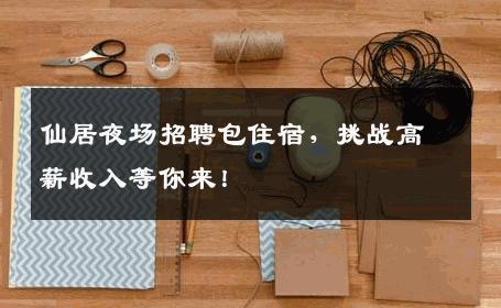 仙居夜场招聘包住宿，挑战高薪收入等你来！