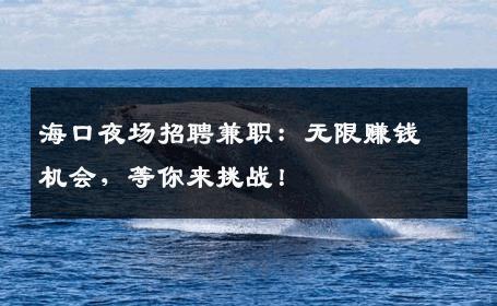 海口夜场招聘兼职：无限赚钱机会，等你来挑战！
