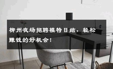 柳州夜场招聘模特日结，轻松赚钱的好机会！