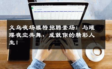 义乌夜场模特招聘素场：与璀璨夜空共舞，成就你的精彩人生！
