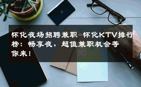 怀化夜场招聘兼职-怀化KTV排行榜：畅享夜，超值兼职机会等你来！