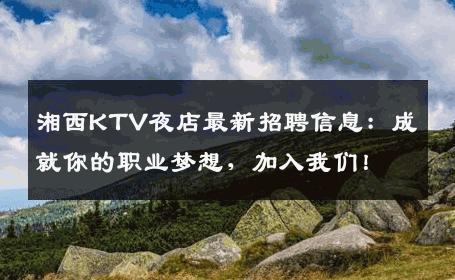湘西KTV夜店最新招聘信息：成就你的职业梦想，加入我们！