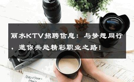 丽水KTV招聘信息：与梦想同行，邀你共赴精彩职业之路！