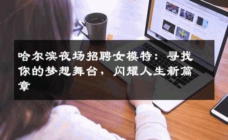 哈尔滨夜场招聘女模特：寻找你的梦想舞台，闪耀人生新篇章