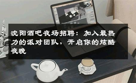 沈阳酒吧夜场招聘：加入最热力的派对团队，开启你的炫酷夜晚