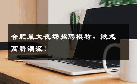 合肥最大夜场招聘模特，掀起高薪潮流！