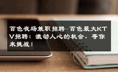 百色夜场兼职招聘-百色最大KTV招聘：激动人心的机会，等你来挑战！