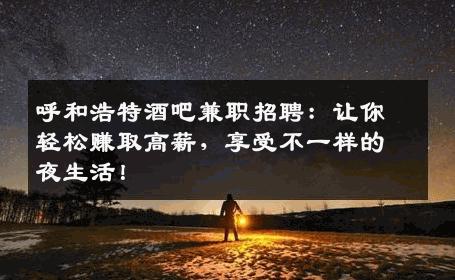 呼和浩特酒吧兼职招聘：让你轻松赚取高薪，享受不一样的夜生活！