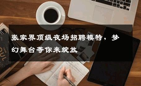 张家界顶级夜场招聘模特，梦幻舞台等你来绽放