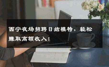 西宁夜场招聘日结模特，轻松赚取高额收入！