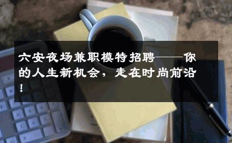 六安夜场兼职模特招聘——你的人生新机会，走在时尚前沿！
