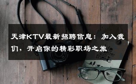 天津KTV最新招聘信息：加入我们，开启你的精彩职场之旅