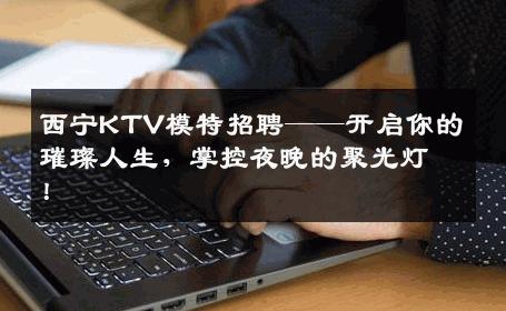 西宁KTV模特招聘——开启你的璀璨人生，掌控夜晚的聚光灯！