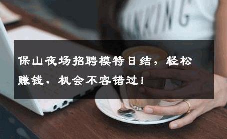 保山夜场招聘模特日结，轻松赚钱，机会不容错过！