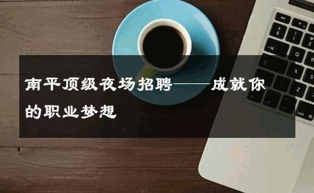 南平顶级夜场招聘——成就你的职业梦想