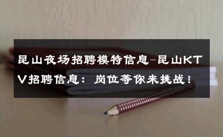 昆山夜场招聘模特信息-昆山KTV招聘信息：岗位等你来挑战！