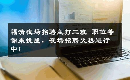 福清夜场招聘主打二班-职位等你来挑战，夜场招聘火热进行中！