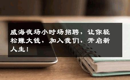 威海夜场小时场招聘，让你轻松赚大钱，加入我们，开启新人生！