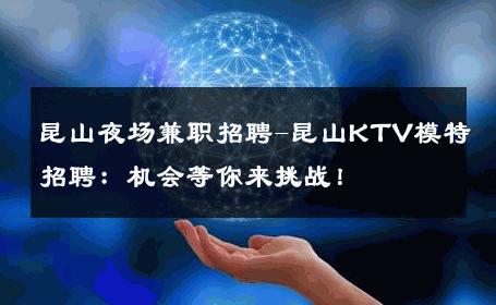 昆山夜场兼职招聘-昆山KTV模特招聘：机会等你来挑战！
