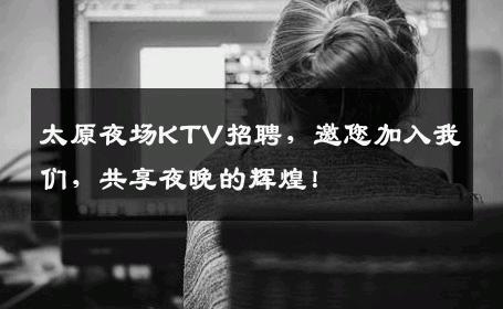 太原夜场KTV招聘，邀您加入我们，共享夜晚的辉煌！