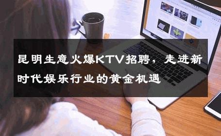 昆明生意火爆KTV招聘，走进新时代娱乐行业的黄金机遇