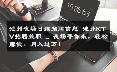 池州夜场日结招聘信息-池州KTV招聘兼职 _ 夜场等你来，轻松赚钱，月入过万！