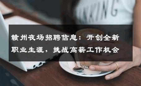 赣州夜场招聘信息：开创全新职业生涯，挑战高薪工作机会