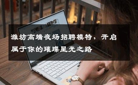 潍坊高端夜场招聘模特，开启属于你的璀璨星光之路