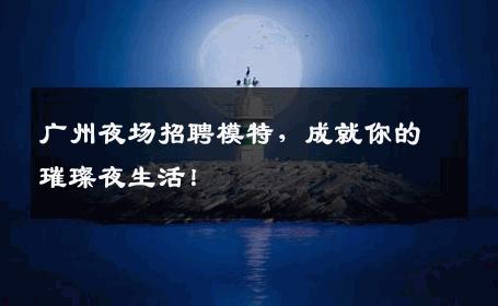 广州夜场招聘模特，成就你的璀璨夜生活！