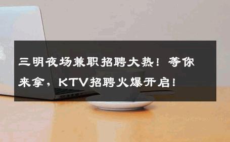 三明夜场兼职招聘大热！等你来拿，KTV招聘火爆开启！