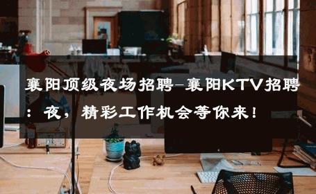 襄阳顶级夜场招聘-襄阳KTV招聘：夜，精彩工作机会等你来！