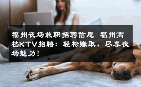 福州夜场兼职招聘信息-福州高档KTV招聘：轻松赚取，尽享夜场魅力！