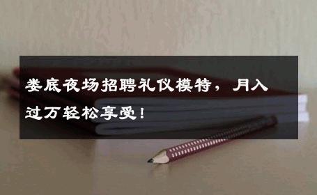 娄底夜场招聘礼仪模特，月入过万轻松享受！