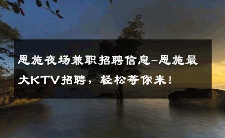 恩施夜场兼职招聘信息-恩施最大KTV招聘，轻松等你来！