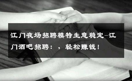 江门夜场招聘模特生意稳定-江门酒吧招聘：，轻松赚钱！