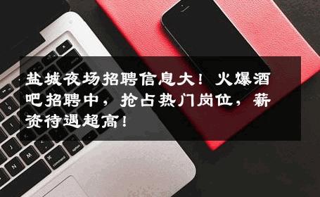 盐城夜场招聘信息大！火爆酒吧招聘中，抢占热门岗位，薪资待遇超高！
