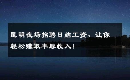 昆明夜场招聘日结工资，让你轻松赚取丰厚收入！