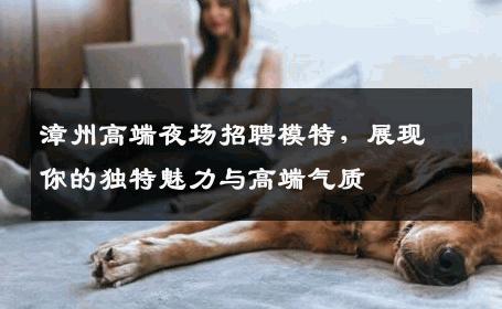 漳州高端夜场招聘模特，展现你的独特魅力与高端气质