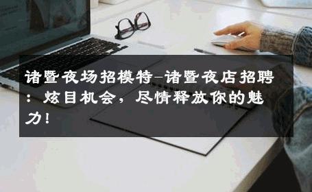 诸暨夜场招模特-诸暨夜店招聘：炫目机会，尽情释放你的魅力！