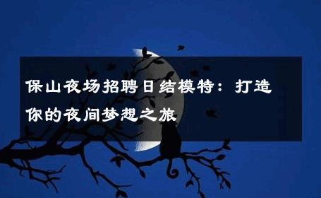 保山夜场招聘日结模特：打造你的夜间梦想之旅