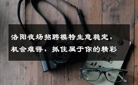 洛阳夜场招聘模特生意稳定，机会难得，抓住属于你的精彩